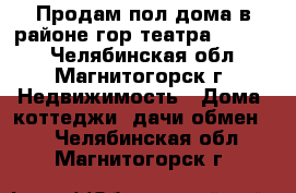 Продам пол дома в районе гор театра 1400000 - Челябинская обл., Магнитогорск г. Недвижимость » Дома, коттеджи, дачи обмен   . Челябинская обл.,Магнитогорск г.